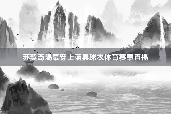 苏契奇渴慕穿上蓝黑球衣体育赛事直播