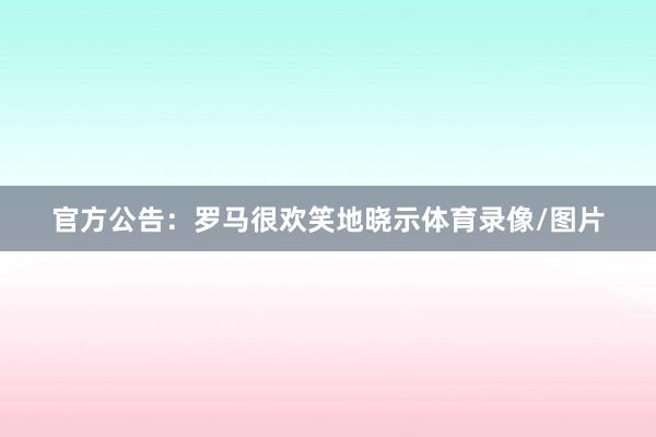 官方公告：罗马很欢笑地晓示体育录像/图片