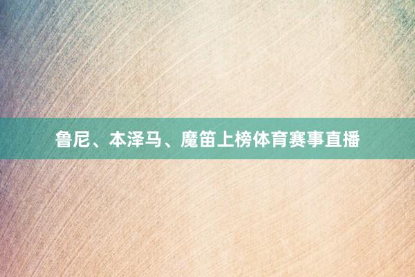 鲁尼、本泽马、魔笛上榜体育赛事直播