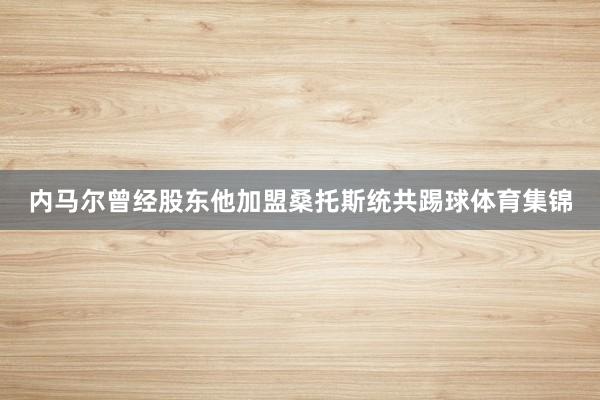 内马尔曾经股东他加盟桑托斯统共踢球体育集锦