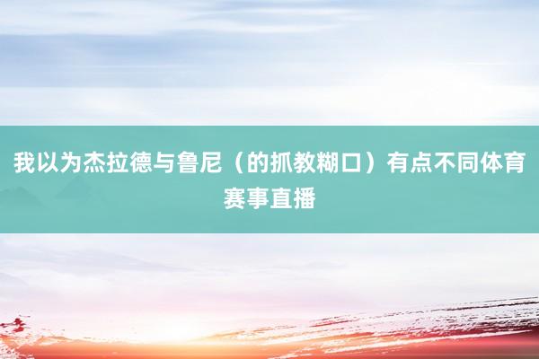 我以为杰拉德与鲁尼（的抓教糊口）有点不同体育赛事直播