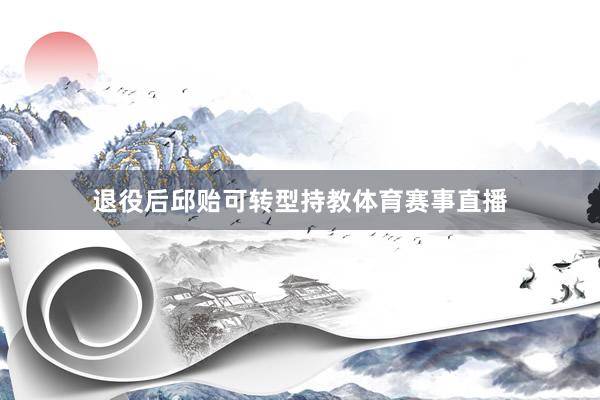 退役后邱贻可转型持教体育赛事直播