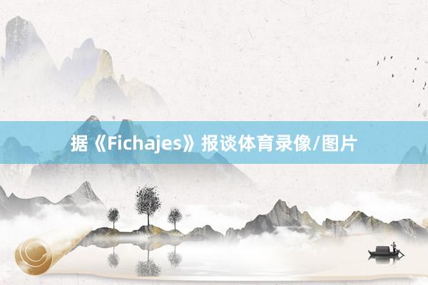 据《Fichajes》报谈体育录像/图片