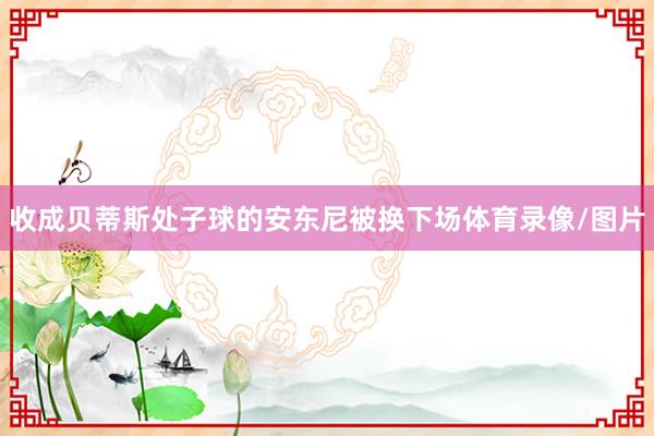 收成贝蒂斯处子球的安东尼被换下场体育录像/图片