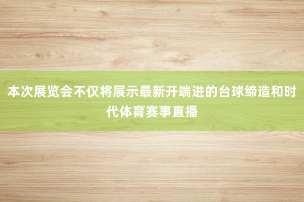 本次展览会不仅将展示最新开端进的台球缔造和时代体育赛事直播