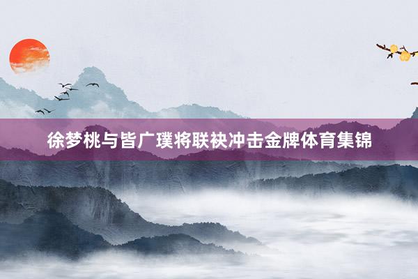 徐梦桃与皆广璞将联袂冲击金牌体育集锦