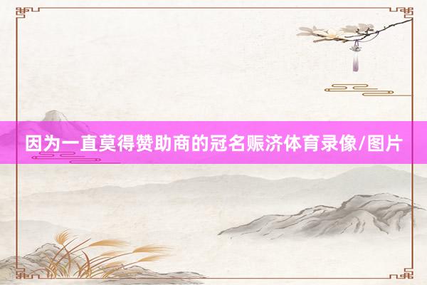 因为一直莫得赞助商的冠名赈济体育录像/图片