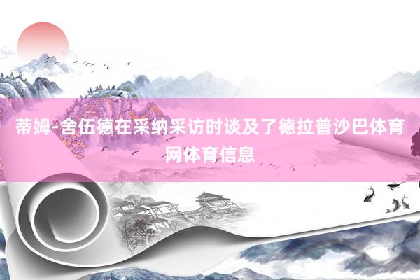 蒂姆-舍伍德在采纳采访时谈及了德拉普沙巴体育网体育信息