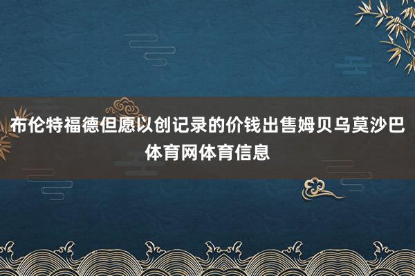 布伦特福德但愿以创记录的价钱出售姆贝乌莫沙巴体育网体育信息