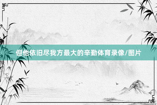 但他依旧尽我方最大的辛勤体育录像/图片