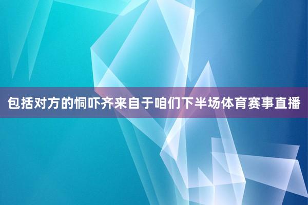 包括对方的恫吓齐来自于咱们下半场体育赛事直播