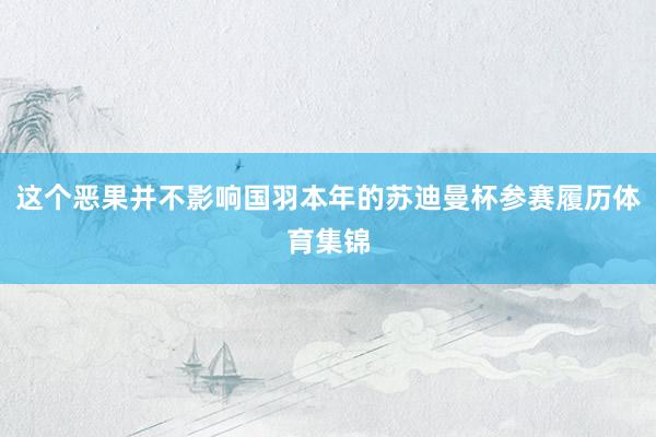这个恶果并不影响国羽本年的苏迪曼杯参赛履历体育集锦