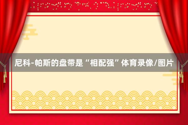 尼科-帕斯的盘带是“相配强”体育录像/图片