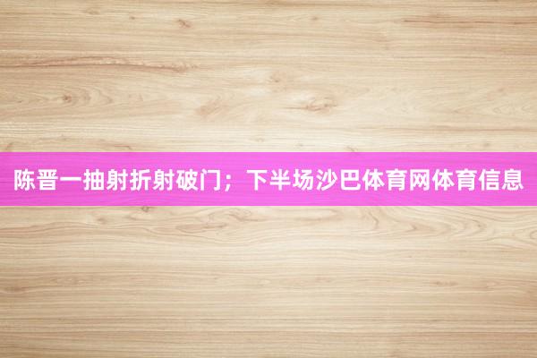 陈晋一抽射折射破门；下半场沙巴体育网体育信息