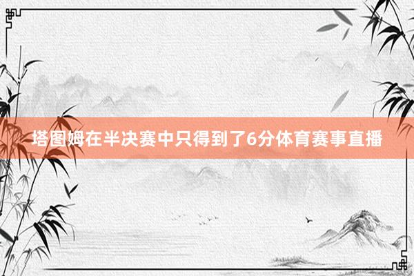 塔图姆在半决赛中只得到了6分体育赛事直播