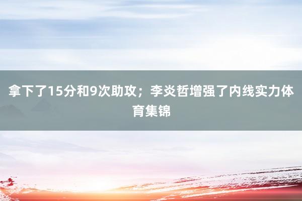 拿下了15分和9次助攻；李炎哲增强了内线实力体育集锦