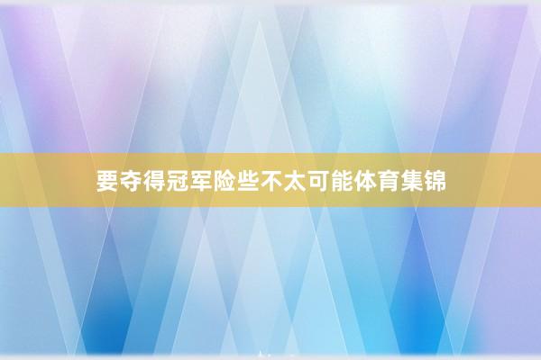 要夺得冠军险些不太可能体育集锦