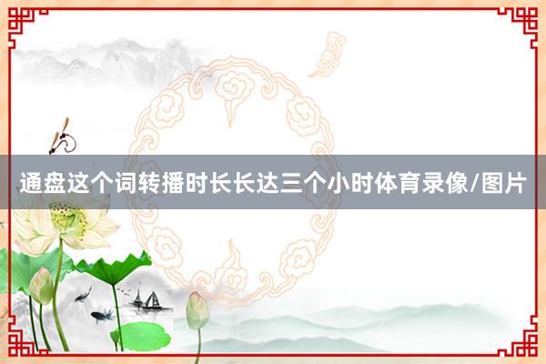 通盘这个词转播时长长达三个小时体育录像/图片