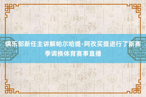 俱乐部新任主讲解帕尔哈提-阿孜买提进行了新赛季调换体育赛事直播