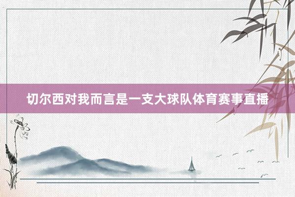 切尔西对我而言是一支大球队体育赛事直播