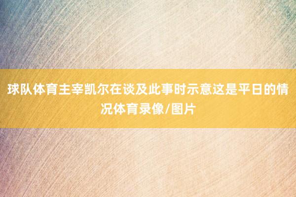 球队体育主宰凯尔在谈及此事时示意这是平日的情况体育录像/图片
