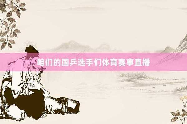 咱们的国乒选手们体育赛事直播