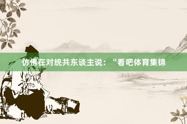 仿佛在对统共东谈主说:“看吧体育集锦
