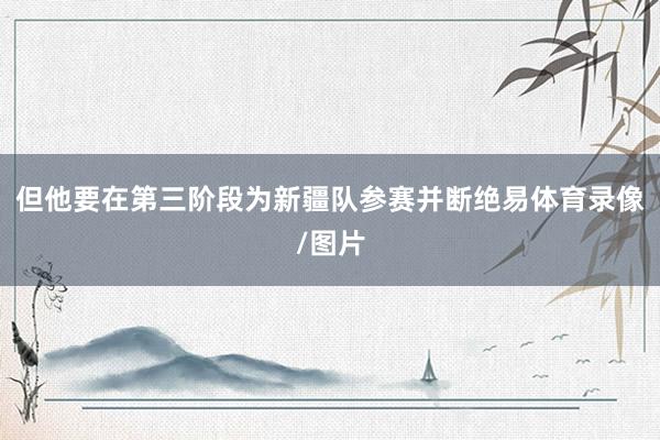 但他要在第三阶段为新疆队参赛并断绝易体育录像/图片
