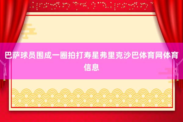 巴萨球员围成一圈拍打寿星弗里克沙巴体育网体育信息