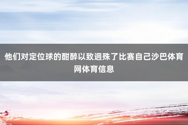 他们对定位球的酣醉以致迥殊了比赛自己沙巴体育网体育信息
