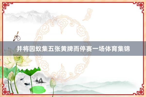 并将因蚁集五张黄牌而停赛一场体育集锦