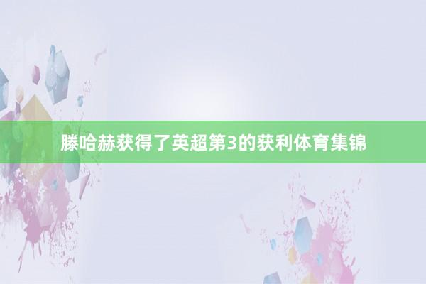 滕哈赫获得了英超第3的获利体育集锦
