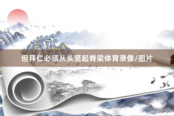 但拜仁必须从头竖起脊梁体育录像/图片