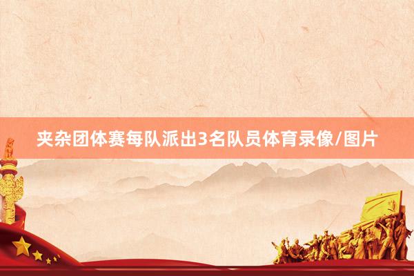 夹杂团体赛每队派出3名队员体育录像/图片