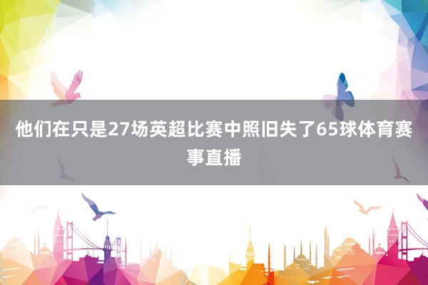 他们在只是27场英超比赛中照旧失了65球体育赛事直播