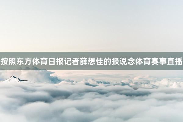 按照东方体育日报记者薛想佳的报说念体育赛事直播