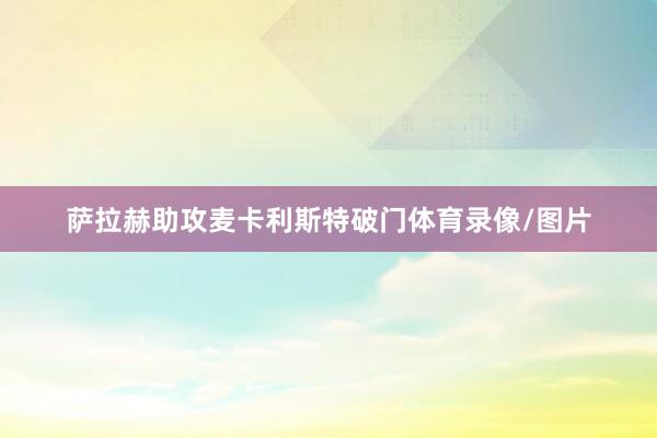 萨拉赫助攻麦卡利斯特破门体育录像/图片