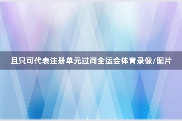且只可代表注册单元过问全运会体育录像/图片