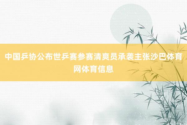 中国乒协公布世乒赛参赛清爽员承袭主张沙巴体育网体育信息
