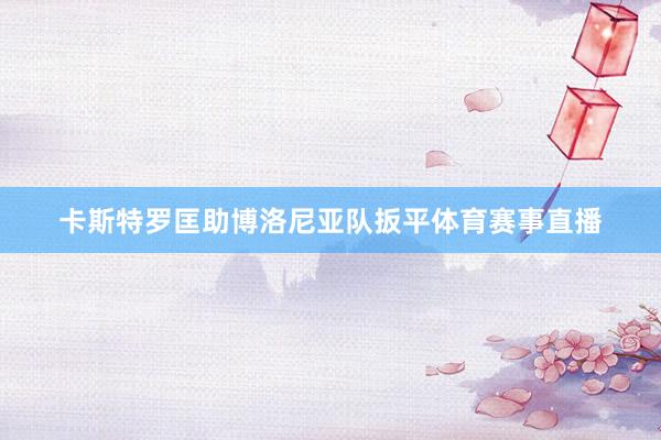 卡斯特罗匡助博洛尼亚队扳平体育赛事直播
