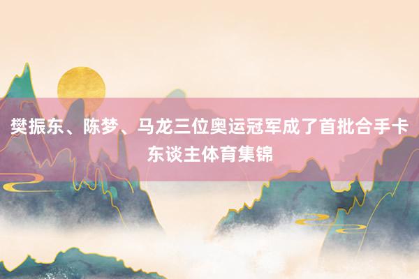 樊振东、陈梦、马龙三位奥运冠军成了首批合手卡东谈主体育集锦