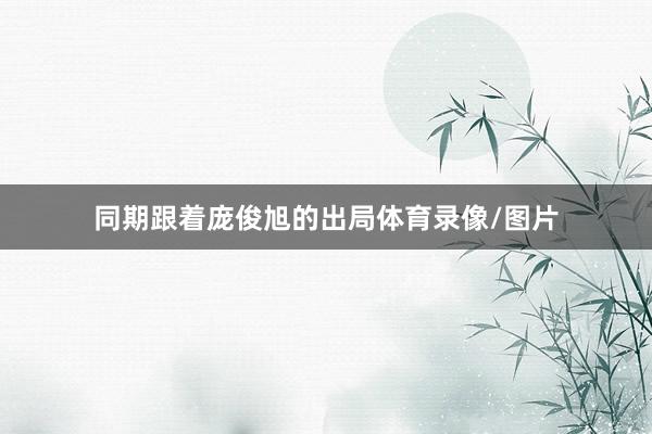同期跟着庞俊旭的出局体育录像/图片