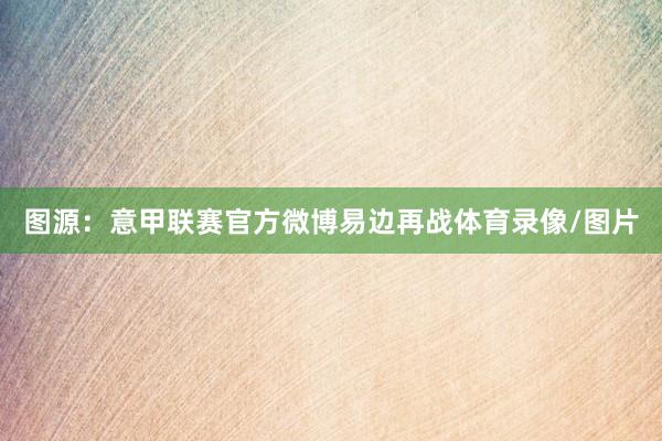 图源：意甲联赛官方微博　　易边再战体育录像/图片