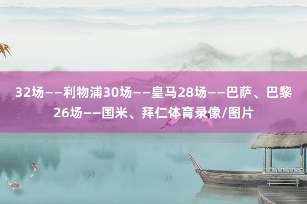 32场——利物浦30场——皇马28场——巴萨、巴黎26场——国米、拜仁体育录像/图片