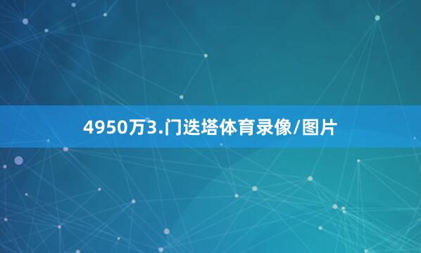 4950万3.门迭塔体育录像/图片