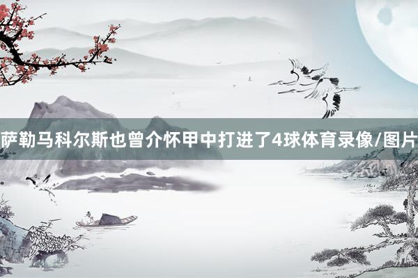 萨勒马科尔斯也曾介怀甲中打进了4球体育录像/图片