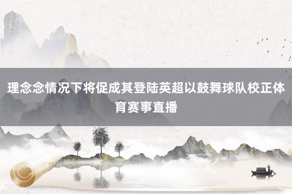 理念念情况下将促成其登陆英超以鼓舞球队校正体育赛事直播