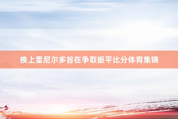 换上雷尼尔多旨在争取扳平比分体育集锦