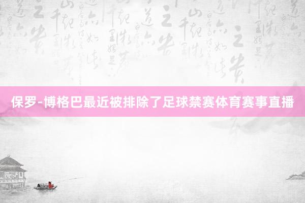 保罗-博格巴最近被排除了足球禁赛体育赛事直播