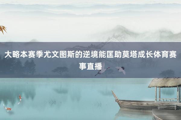 大略本赛季尤文图斯的逆境能匡助莫塔成长体育赛事直播